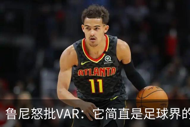 鲁尼怒批VAR：它简直是足球界的“情感黑洞”！